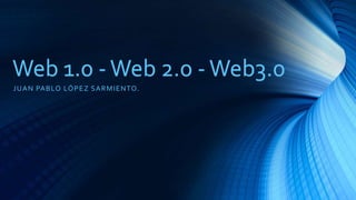 Web 1.0 -Web 2.0 -Web3.0
JUAN PABLO LÓPEZ SARMIENTO.
 