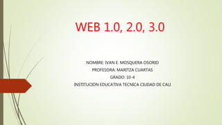 WEB 1.0, 2.0, 3.0
NOMBRE: IVAN E. MOSQUERA OSORIO
PROFESORA: MARITZA CUARTAS
GRADO: 10-4
INSTITUCION EDUCATIVA TECNICA CIUDAD DE CALI
 