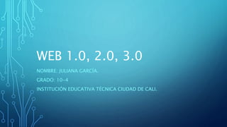WEB 1.0, 2.0, 3.0
NOMBRE: JULIANA GARCÍA.
GRADO: 10-4
INSTITUCIÓN EDUCATIVA TÉCNICA CIUDAD DE CALI.
 