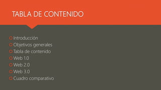 TABLA DE CONTENIDO
Introducción
Objetivos generales
Tabla de contenido
Web 1.0
Web 2.0
Web 3.0
Cuadro comparativo
 
