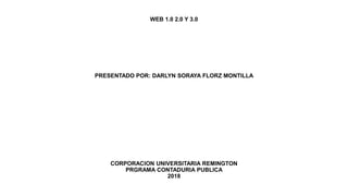 WEB 1.0 2.0 Y 3.0
PRESENTADO POR: DARLYN SORAYA FLORZ MONTILLA
CORPORACION UNIVERSITARIA REMINGTON
PRGRAMA CONTADURIA PUBLICA
2018
 
