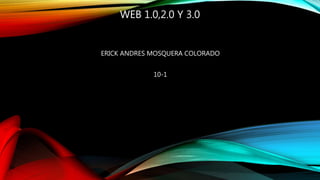 WEB 1.0,2.0 Y 3.0
ERICK ANDRES MOSQUERA COLORADO
10-1
 
