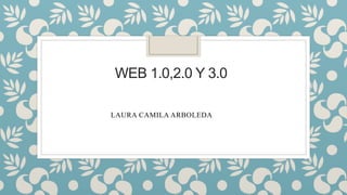 WEB 1.0,2.0 Y 3.0
LAURA CAMILA ARBOLEDA
 