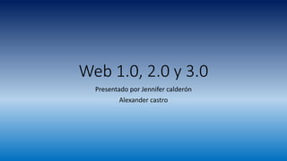 Web 1.0, 2.0 y 3.0
Presentado por Jennifer calderón
Alexander castro
 