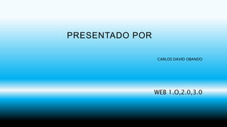 PRESENTADO POR
CARLOS DAVID OBANDO
WEB 1.O,2.0,3.0
 