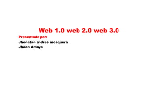Web 1.0 web 2.0 web 3.0
Presentado por:
Jhonatan andres mosquera
Jhoan Amaya
 