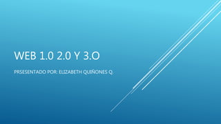 WEB 1.0 2.0 Y 3.O
PRSESENTADO POR: ELIZABETH QUIÑONES Q.
 
