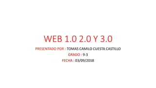 WEB 1.0 2.0 Y 3.0
PRESENTADO POR : TOMAS CAMILO CUESTA CASTILLO
GRADO : 9-3
FECHA : 03/09/2018
 