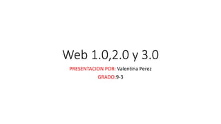 Web 1.0,2.0 y 3.0
PRESENTACION POR: Valentina Perez
GRADO:9-3
 