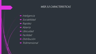 WEB 3.0 CARACTERISTICAS
 Inteligencia
 Sociabilidad
 Rapidez
 Abierta
 Ubicuidad
 Facilidad
 Distribución
 Tridimensional
 