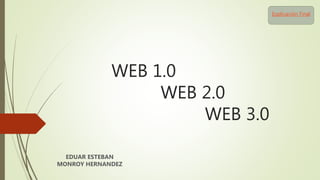 WEB 1.0
WEB 2.0
WEB 3.0
EDUAR ESTEBAN
MONROY HERNANDEZ
Explicación Final
 