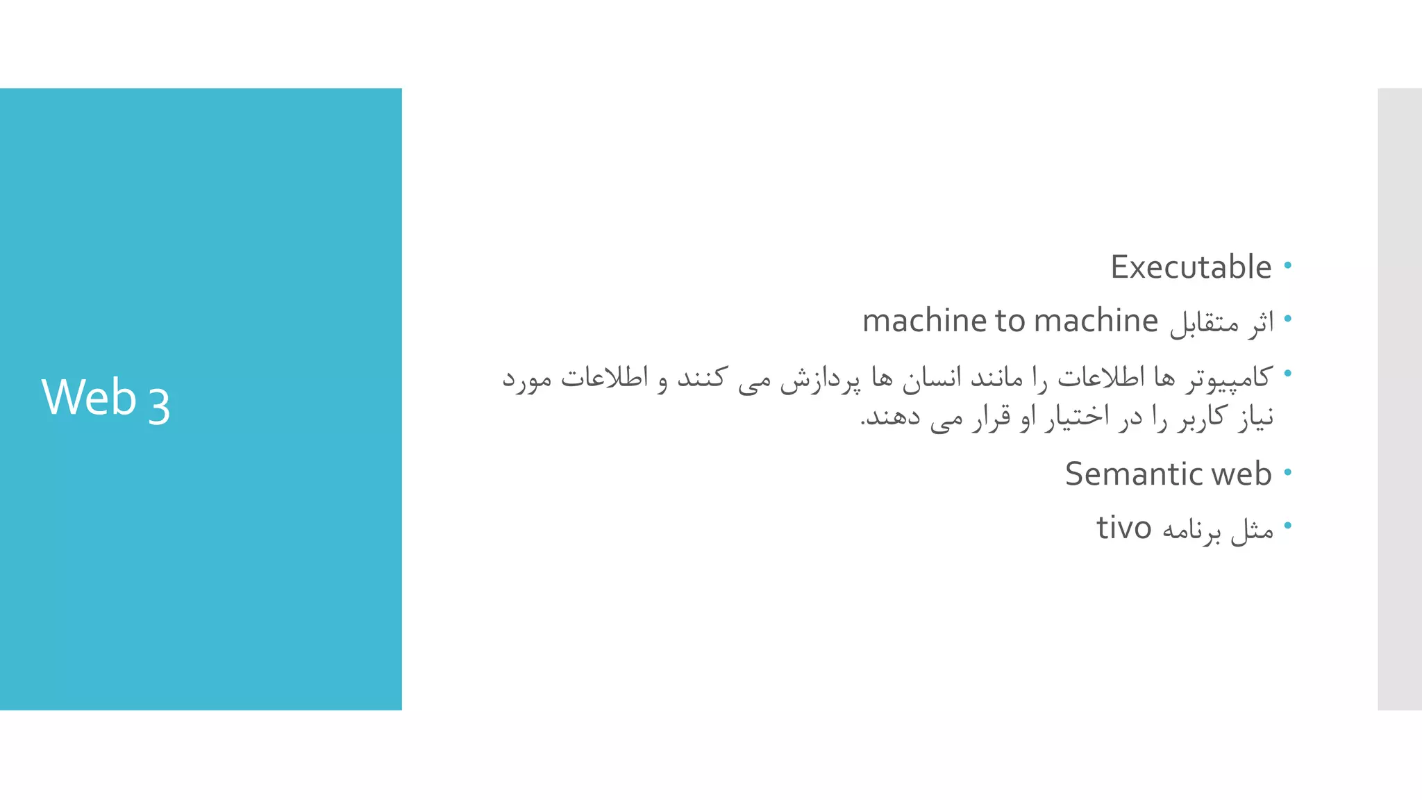 Web 3
Executable
‫ﻣﺘﻘﺎﺑﻞ‬ ‫اﺛﺮ‬machine to machine
‫ﻣﻮرد‬ ‫اﻃﻼﻋﺎت‬ ‫و‬ ‫ﮐﻨﻨﺪ‬ ‫ﻣﯽ‬ ‫ﭘﺮدازش‬ ‫ﻫﺎ‬ ‫اﻧﺴﺎن‬ ‫ﻣﺎﻧﻨﺪ‬ ‫را‬ ‫اﻃﻼﻋﺎت‬ ‫ﻫﺎ‬ ‫ﮐﺎﻣﭙﯿﻮﺗﺮ‬
‫دﻫﻨﺪ‬ ‫ﻣﯽ‬ ‫ﻗﺮار‬ ‫او‬ ‫اﺧﺘﯿﺎر‬ ‫در‬ ‫را‬ ‫ﮐﺎرﺑﺮ‬ ‫ﻧﯿﺎز‬.
Semantic web
‫ﺑﺮﻧﺎﻣﻪ‬ ‫ﻣﺜﻞ‬tivo
 