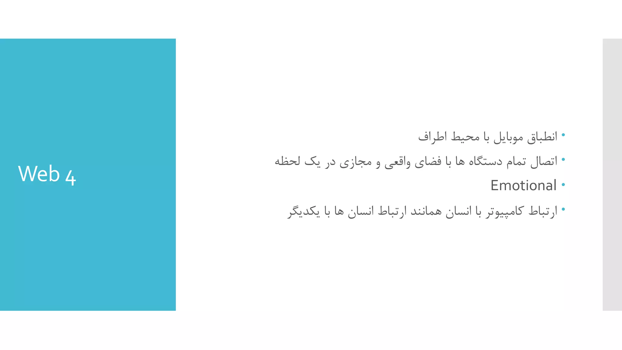 Web 4
‫اﻃﺮاف‬ ‫ﻣﺤﯿﻂ‬ ‫ﺑﺎ‬ ‫ﻣﻮﺑﺎﯾﻞ‬ ‫اﻧﻄﺒﺎق‬
‫ﻟﺤﻈﻪ‬ ‫ﯾﮏ‬ ‫در‬ ‫ﻣﺠﺎزي‬ ‫و‬ ‫واﻗﻌﯽ‬ ‫ﻓﻀﺎي‬ ‫ﺑﺎ‬ ‫ﻫﺎ‬ ‫دﺳﺘﮕﺎه‬ ‫ﺗﻤﺎم‬ ‫اﺗﺼﺎل‬
Emotional
‫ﯾﮑﺪﯾﮕﺮ‬ ‫ﺑﺎ‬ ‫ﻫﺎ‬ ‫اﻧﺴﺎن‬ ‫ارﺗﺒﺎط‬ ‫ﻫﻤﺎﻧﻨﺪ‬ ‫اﻧﺴﺎن‬ ‫ﺑﺎ‬ ‫ﮐﺎﻣﭙﯿﻮﺗﺮ‬ ‫ارﺗﺒﺎط‬
 