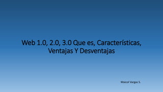 Web 1.0, 2.0, 3.0 Que es, Características,
Ventajas Y Desventajas
Maicol Vargas S.
 