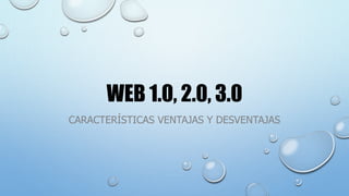 WEB 1.0, 2.0, 3.0
CARACTERÍSTICAS VENTAJAS Y DESVENTAJAS
 