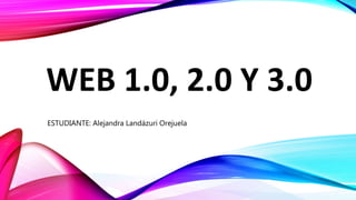WEB 1.0, 2.0 Y 3.0
ESTUDIANTE: Alejandra Landázuri Orejuela
 