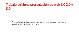 Trabajo del Sena presentación de web 1.0 2.0 y
3.0
• Presentacion y desmostracion de características ventajas y
desventajas de web 1.0, 2.0 y 3.0
 