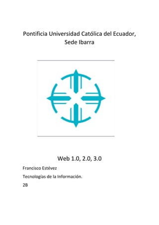 Pontificia Universidad Católica del Ecuador,
Sede Ibarra
Web 1.0, 2.0, 3.0
Francisco Estévez
Tecnologías de la Información.
2B
 
