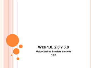 WEB 1.0, 2.0 Y 3.0
Maily Catalina Sánchez Martínez
10-2
 