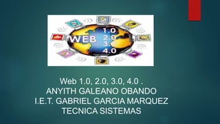 Web 1.0, 2.0, 3.0, 4.0 .
ANYITH GALEANO OBANDO
I.E.T. GABRIEL GARCIA MARQUEZ
TECNICA SISTEMAS
 