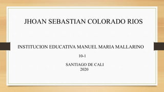 JHOAN SEBASTIAN COLORADO RIOS
INSTITUCION EDUCATIVA MANUEL MARIA MALLARINO
10-1
SANTIAGO DE CALI
2020
 