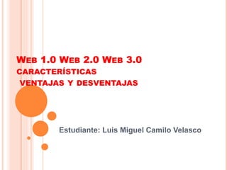 WEB 1.0 WEB 2.0 WEB 3.0
CARACTERÍSTICAS
VENTAJAS Y DESVENTAJAS
Estudiante: Luis Miguel Camilo Velasco
 