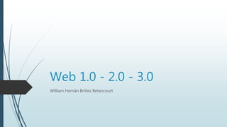 Web 1.0 - 2.0 - 3.0
William Hernán Briñez Betancourt
 