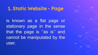 1. Static Website - Page
is known as a flat page or
stationary page in the sense
that the page is ‘’as is’’ and
cannot be manipulated by the
user.
 