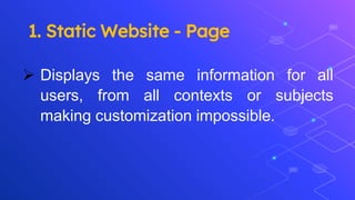 1. Static Website - Page
 Displays the same information for all
users, from all contexts or subjects
making customization impossible.
 