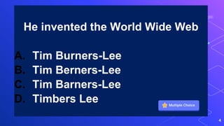 He invented the World Wide Web
A. Tim Burners-Lee
B. Tim Berners-Lee
C. Tim Barners-Lee
D. Timbers Lee
4
 