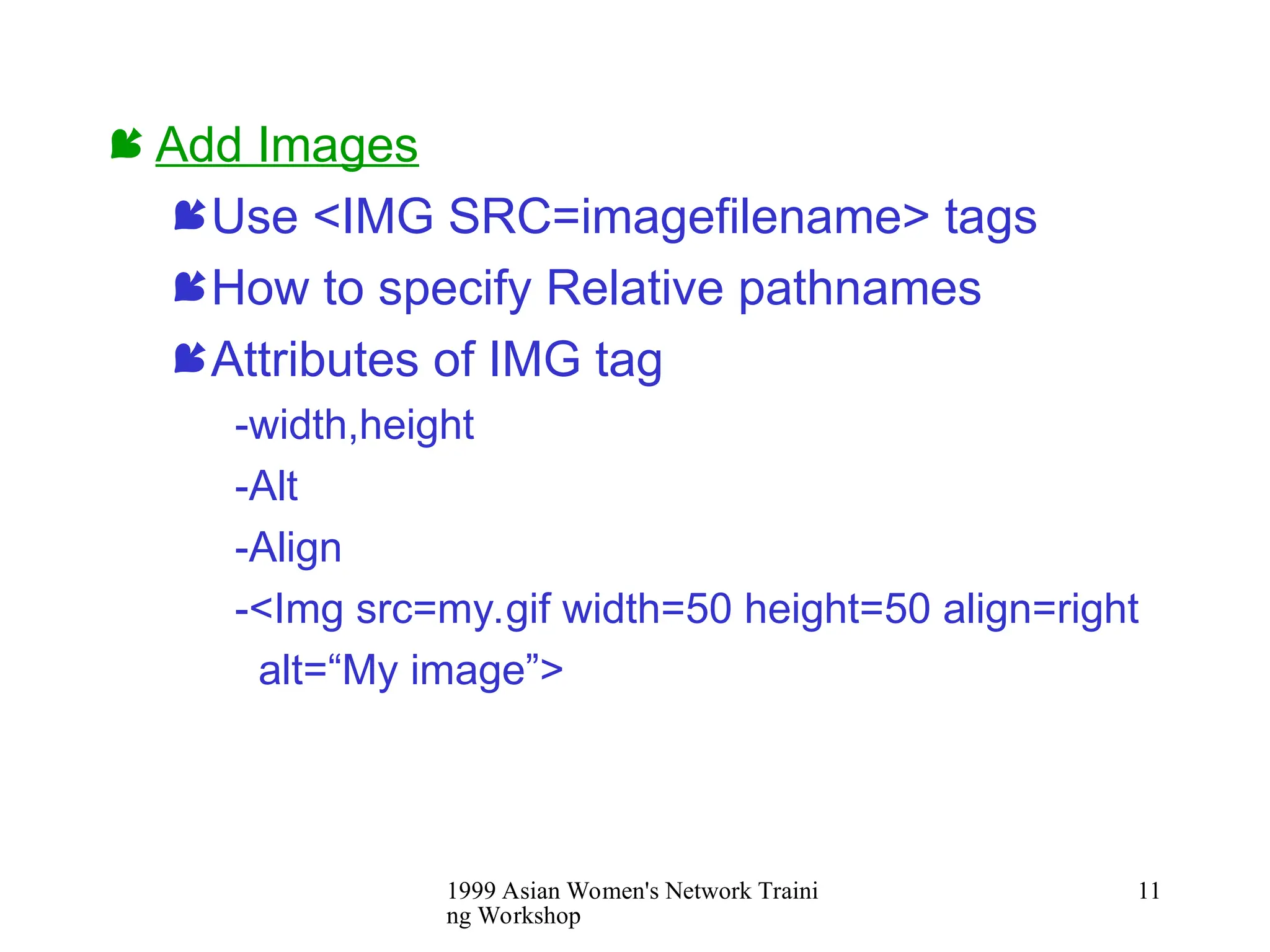 1999 Asian Women's Network Traini
ng Workshop
11
 Add Images
Use <IMG SRC=imagefilename> tags
How to specify Relative pathnames
Attributes of IMG tag
-width,height
-Alt
-Align
-<Img src=my.gif width=50 height=50 align=right
alt=“My image”>
 