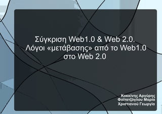 Σύγκριση  Web 1.0 &  Web  2.0.  Λόγοι «μετάβασης» από το  Web 1.0 στο  Web  2.0  Κοκκίνης Αργύρης  Φαϊτατζόγλου Μαρία  Χριστιανού Γεωργία   