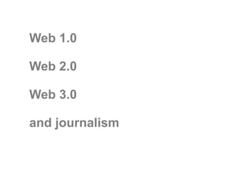 Web 1.0
Web 2.0
Web 3.0
and journalism
 