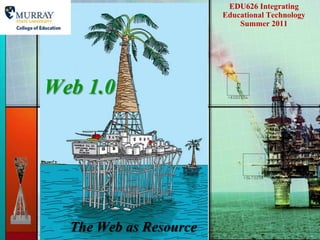 EDU626 Integrating Educational Technology   Summer 2011 Web 1.0 The Web as Resource 