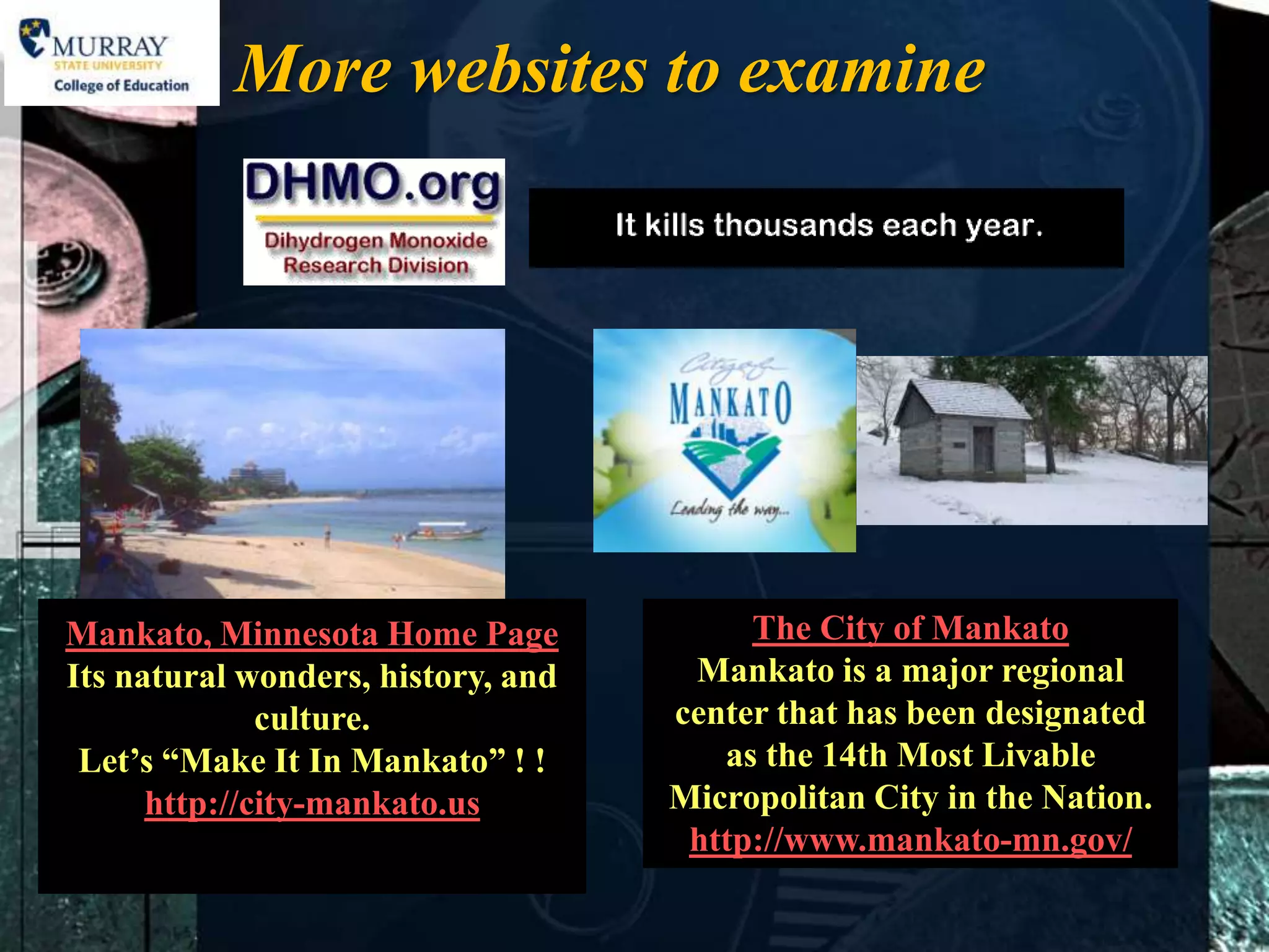 More websites to examine




Mankato, Minnesota Home Page             The City of Mankato
Its natural wonders, history, and    Mankato is a major regional
              culture.              center that has been designated
 Let’s “Make It In Mankato” ! !        as the 14th Most Livable
      http://city-mankato.us        Micropolitan City in the Nation.
                                     http://www.mankato-mn.gov/
 