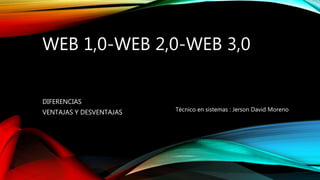 WEB 1,0-WEB 2,0-WEB 3,0
DIFERENCIAS
VENTAJAS Y DESVENTAJAS Técnico en sistemas : Jerson David Moreno
 