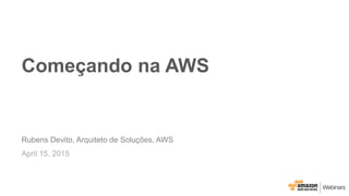 Começando na AWS
Rubens Devito, Arquiteto de Soluções, AWS
April 15, 2015
 