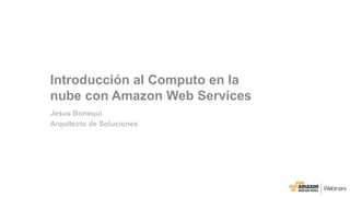 Introducción al Computo en la
nube con Amazon Web Services
Jesus Bonequi
Arquitecto de Soluciones
 