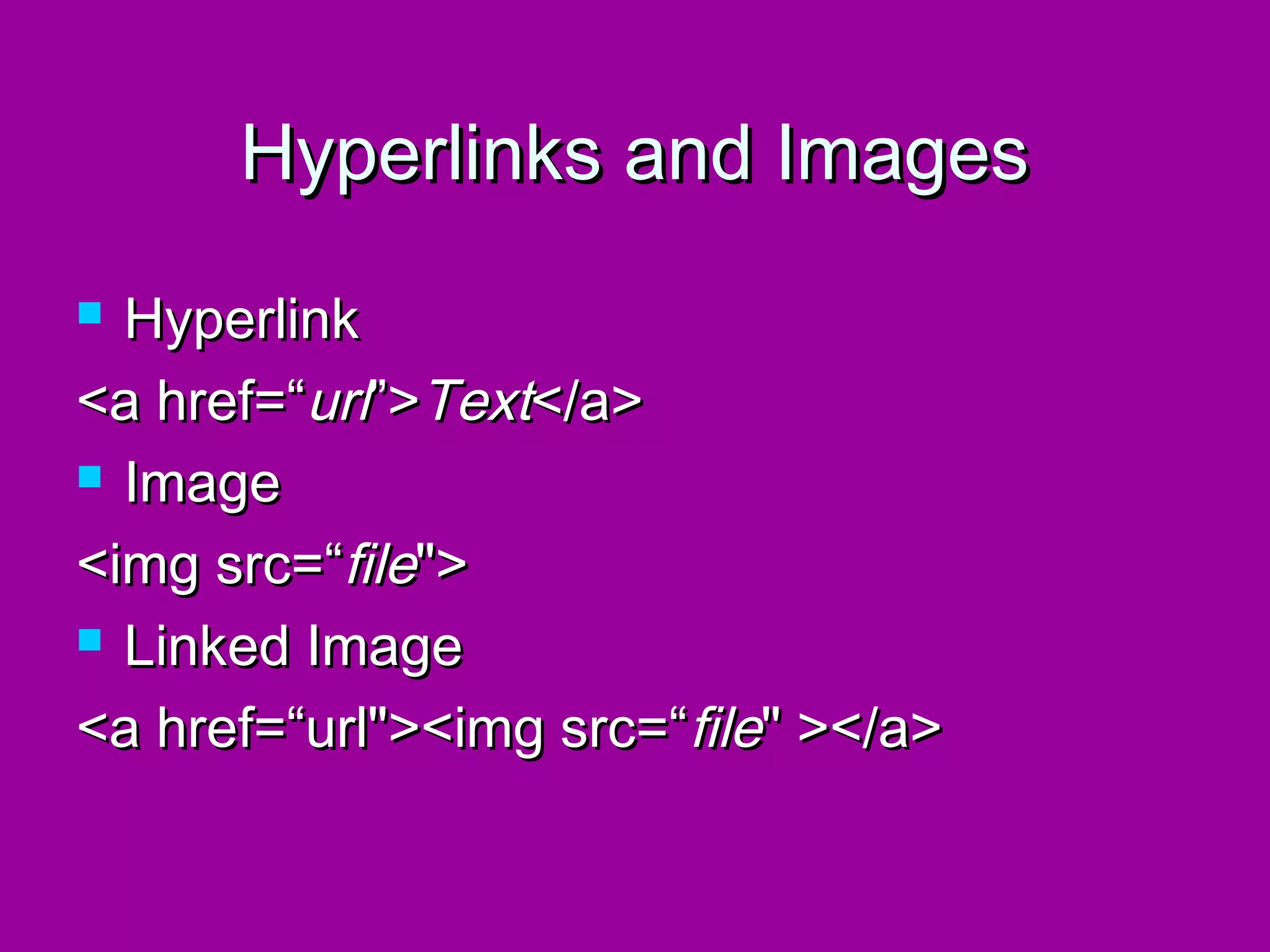 Hyperlinks and Images
 Hyperlink
<a href=“url”>Text</a>
 Image

<img src=“file">
 Linked Image

<a href=“url"><img src=“file" ></a>
 
