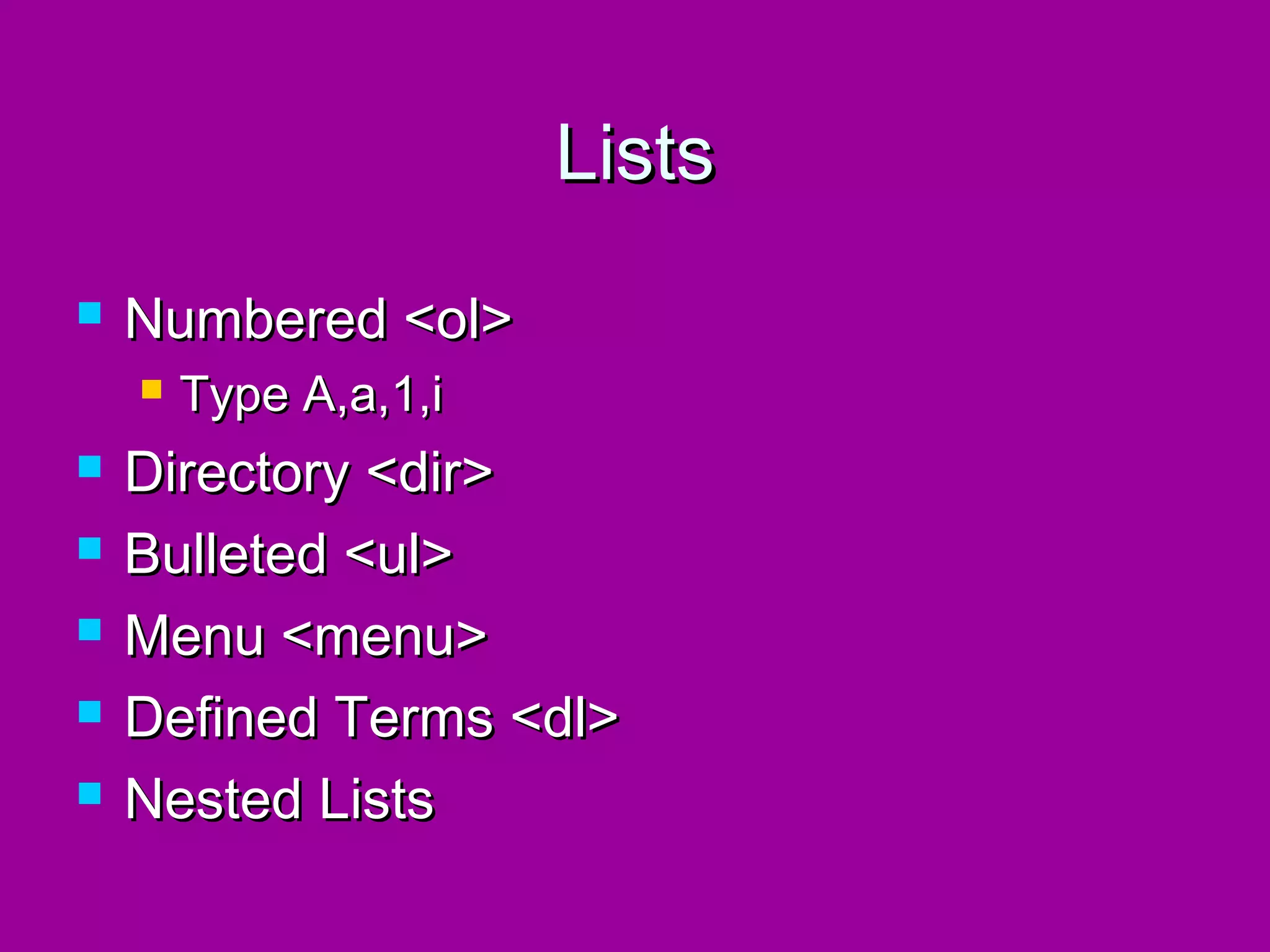 Lists
   Numbered <ol>
       Type A,a,1,i
   Directory <dir>
   Bulleted <ul>
   Menu <menu>
   Defined Terms <dl>
   Nested Lists
 