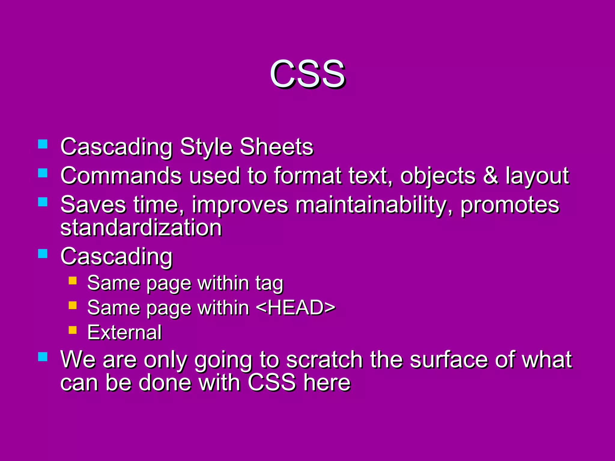 CSS
   Cascading Style Sheets
   Commands used to format text, objects & layout
   Saves time, improves maintainability, promotes
    standardization
   Cascading
       Same page within tag
       Same page within <HEAD>
       External
   We are only going to scratch the surface of what
    can be done with CSS here
 