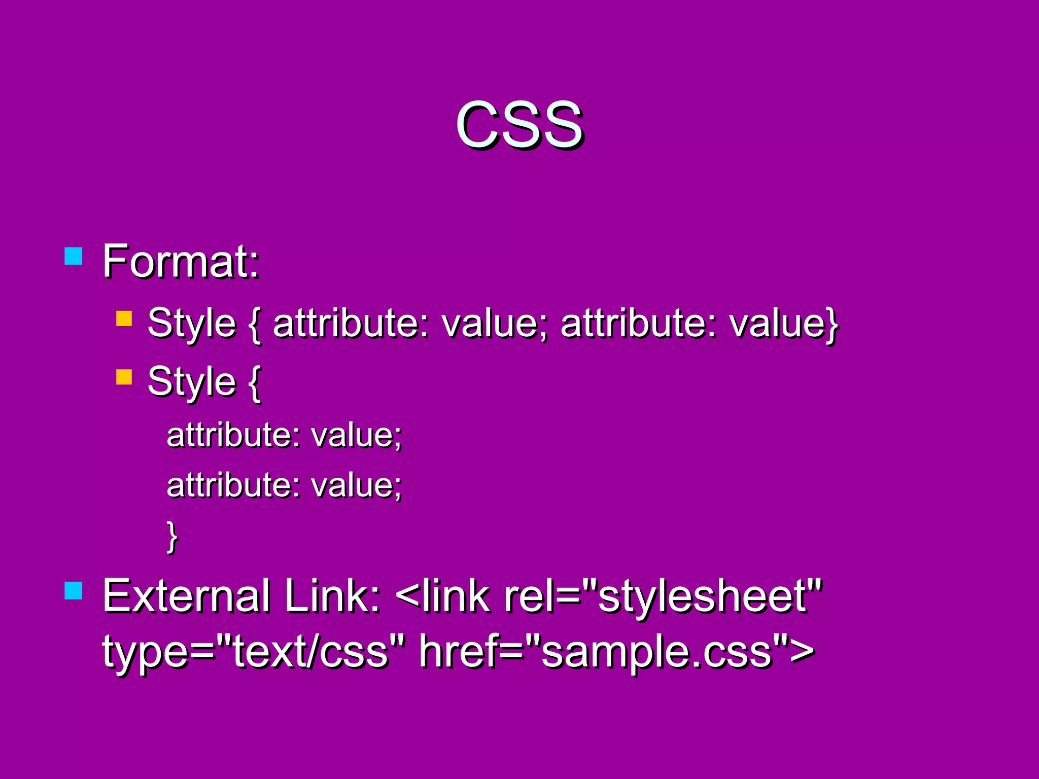 CSS
   Format:
       Style { attribute: value; attribute: value}
       Style {
         attribute: value;
         attribute: value;
         }
   External Link: <link rel="stylesheet"
    type="text/css" href="sample.css">
 