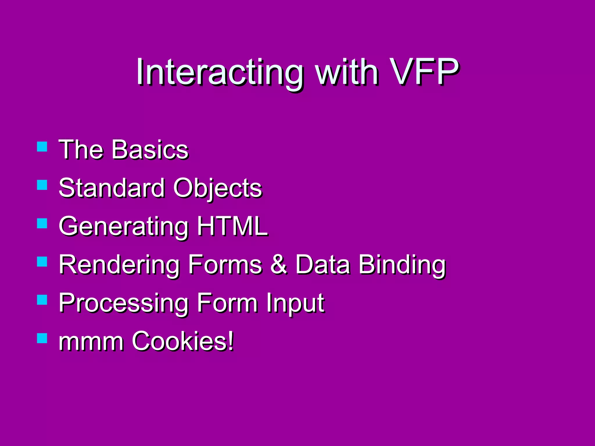 Interacting with VFP
   The Basics
   Standard Objects
   Generating HTML
   Rendering Forms & Data Binding
   Processing Form Input
   mmm Cookies!
 