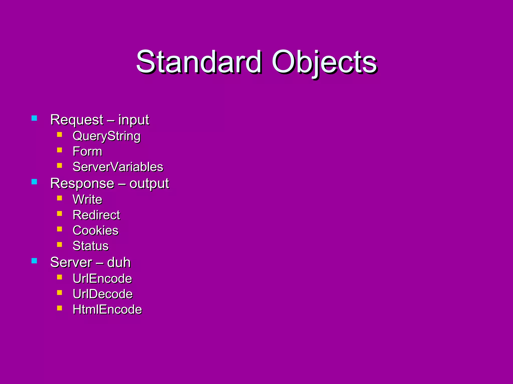 Standard Objects
   Request – input
       QueryString
       Form
       ServerVariables
   Response – output
       Write
       Redirect
       Cookies
       Status
   Server – duh
       UrlEncode
       UrlDecode
       HtmlEncode
 