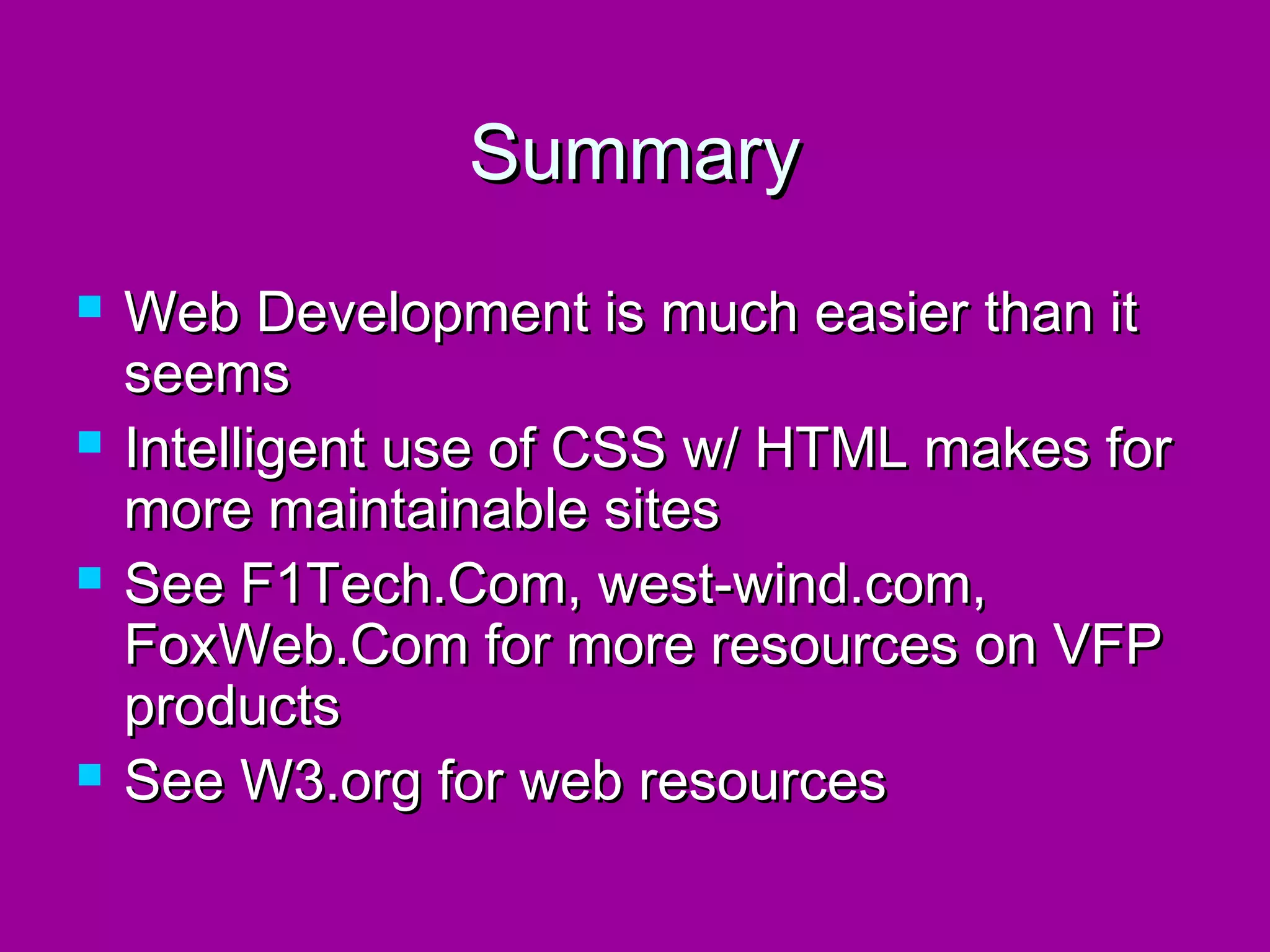Summary
   Web Development is much easier than it
    seems
   Intelligent use of CSS w/ HTML makes for
    more maintainable sites
   See F1Tech.Com, west-wind.com,
    FoxWeb.Com for more resources on VFP
    products
   See W3.org for web resources
 