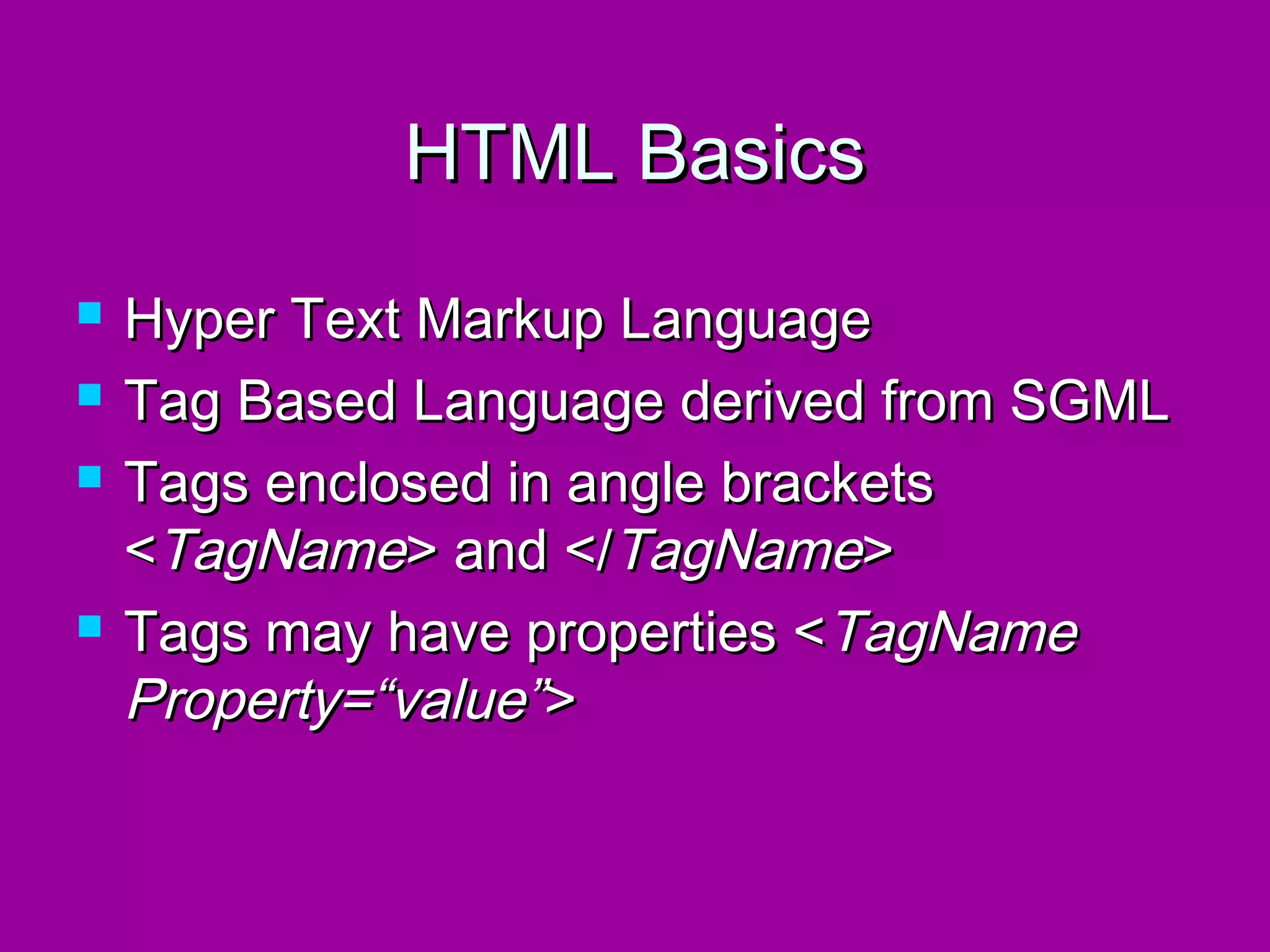 HTML Basics
   Hyper Text Markup Language
   Tag Based Language derived from SGML
   Tags enclosed in angle brackets
    <TagName> and </TagName>
   Tags may have properties <TagName
    Property=“value”>
 