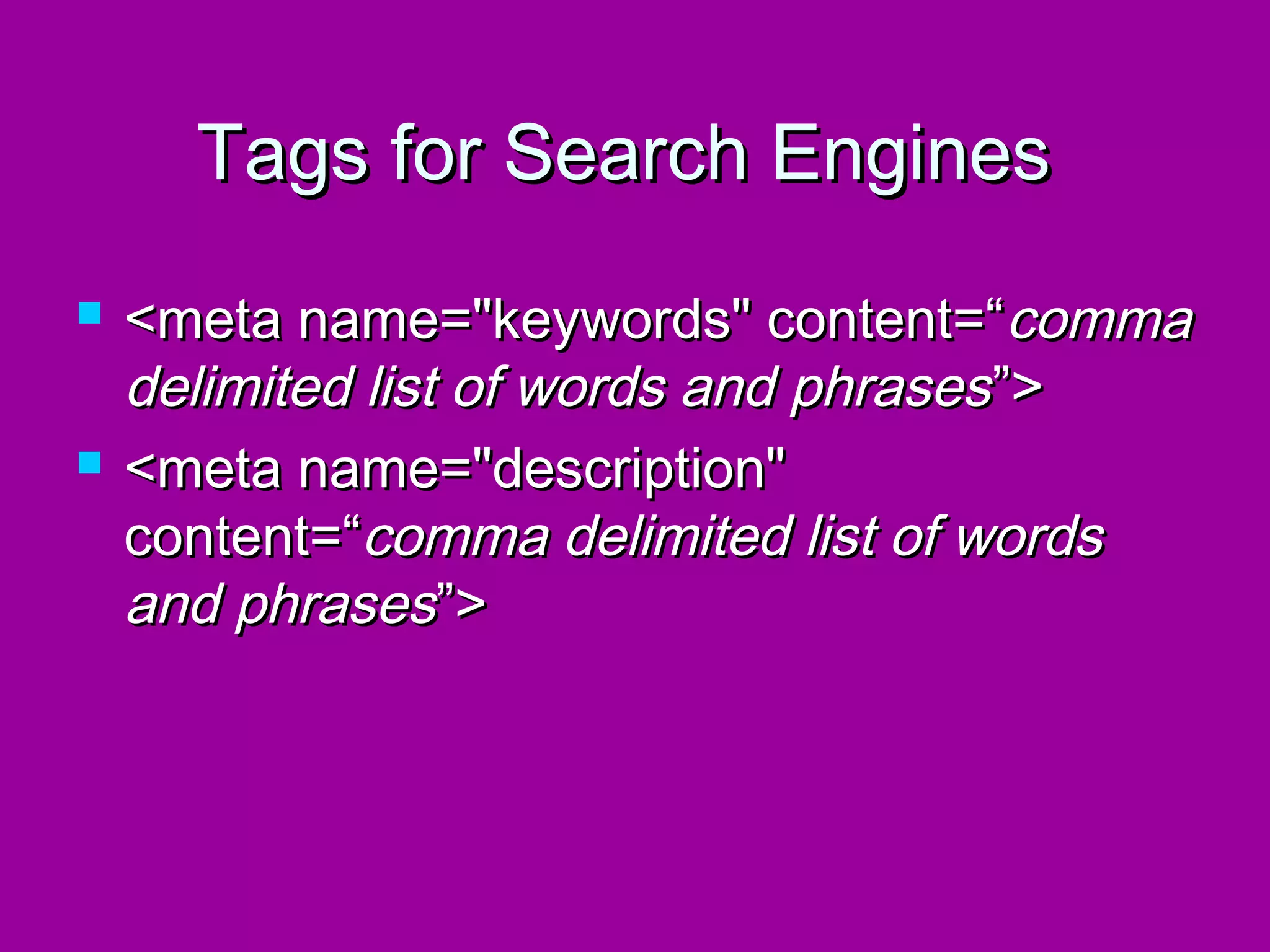 Tags for Search Engines
   <meta name="keywords" content=“ comma
    delimited list of words and phrases ”>
   <meta name="description"
    content=“comma delimited list of words
    and phrases”>
 