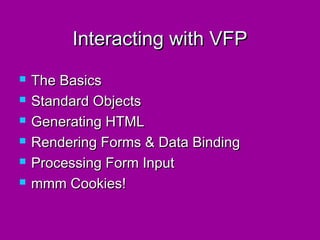 Interacting with VFP
   The Basics
   Standard Objects
   Generating HTML
   Rendering Forms & Data Binding
   Processing Form Input
   mmm Cookies!
 