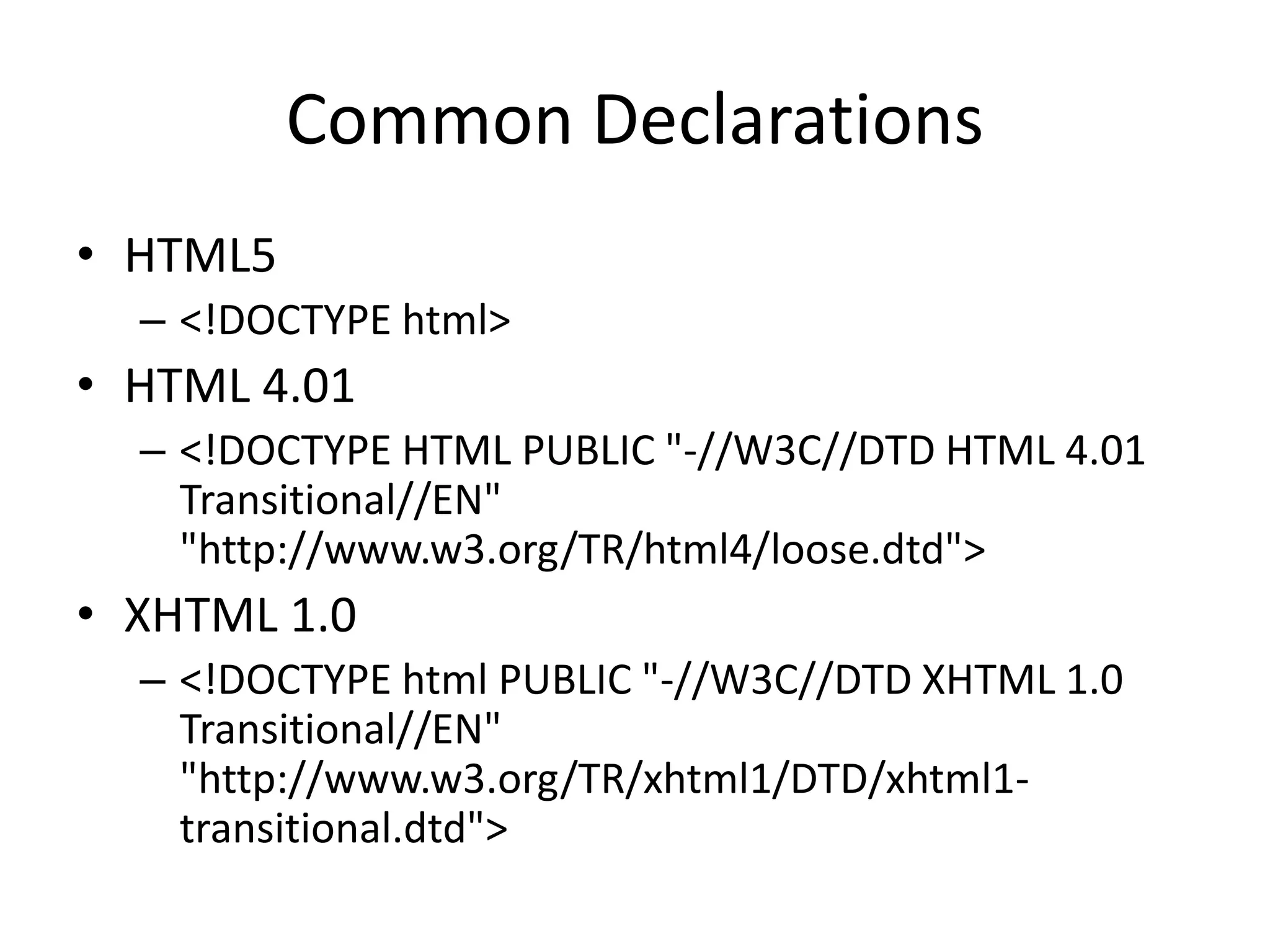 Common Declarations
• HTML5
– <!DOCTYPE html>
• HTML 4.01
– <!DOCTYPE HTML PUBLIC "-//W3C//DTD HTML 4.01
Transitional//EN"
"http://www.w3.org/TR/html4/loose.dtd">
• XHTML 1.0
– <!DOCTYPE html PUBLIC "-//W3C//DTD XHTML 1.0
Transitional//EN"
"http://www.w3.org/TR/xhtml1/DTD/xhtml1-
transitional.dtd">
 