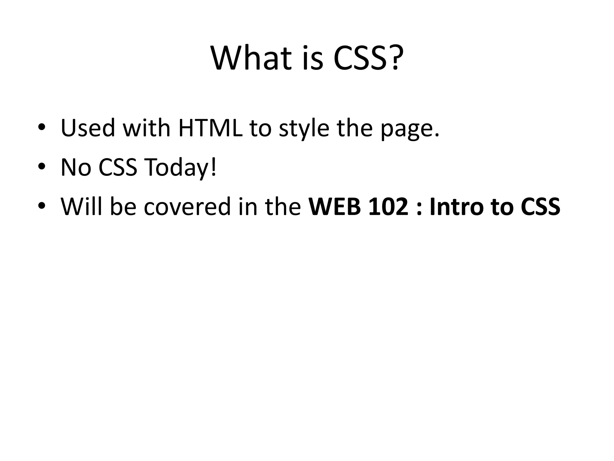 What is CSS?
• Used with HTML to style the page.
• No CSS Today!
• Will be covered in the WEB 102 : Intro to CSS
 